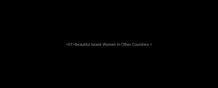 <h1>Beautiful Israeli Women In Other Countries.</h1>
